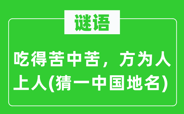 谜语:吃得苦中苦,方为人上人(猜一中国地名)