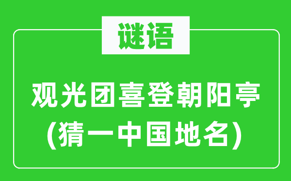谜语：参观团喜登向阳亭(猜一中国地名)