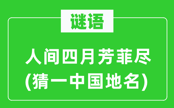 谜语：人世四月芳菲尽(猜一中国地名)