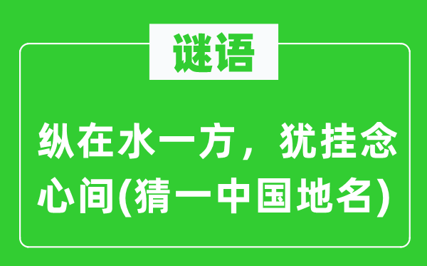 谜语：纵在水一方，犹顾虑心间(猜一中国地名)