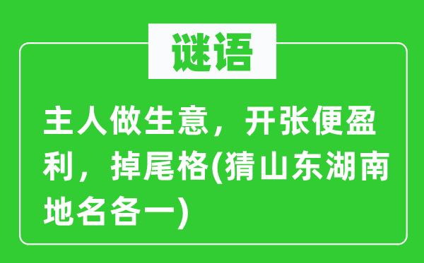 谜语：仆人做买卖，倒闭便红利，掉尾格(猜山东湖南地名各一)