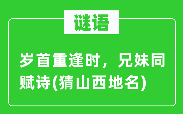 谜语：年头相逢时，兄妹同赋诗(猜山西地名)