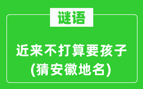 谜语:迩来不筹算要孩子(猜安徽地名)