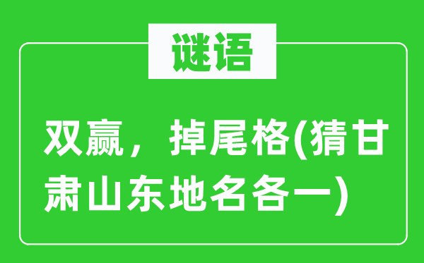 谜语:共赢,掉尾格(猜甘肃山东地名各一)