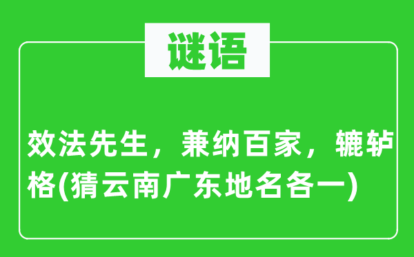 谜语：师法师长教师，兼纳百家，辘轳格(猜云南广东地名各一)