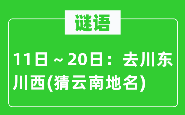 谜语:11日~20日:去川东川西(猜云南地名)