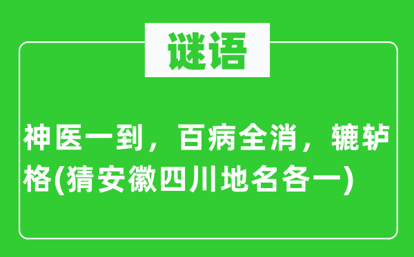 谜语:神医一到,百病全消,辘轳格(猜安徽四川地名各一)