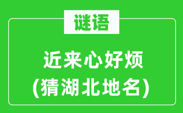 谜语：迩来心好烦(猜湖北地名)