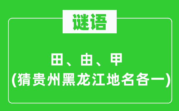 谜语：田、由、甲(猜贵州黑龙江地名各一)