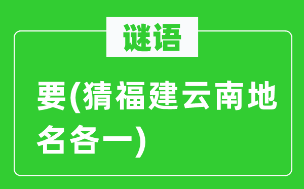 谜语:要(猜福建云南地名各一)