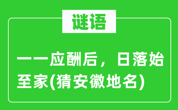 谜语：逐一应付后，日落始至家(猜安徽地名)