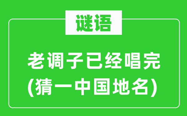 谜语:老音调已唱完(猜一中国地名)