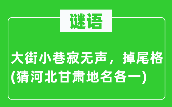 谜语：大巷冷巷寂无声，掉尾格(猜河北甘肃地名各一)