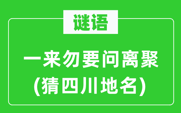 谜语:一来勿要问离聚(猜四川地名)