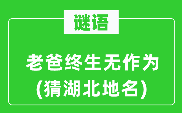 谜语：老爸毕生无作为(猜湖北地名)