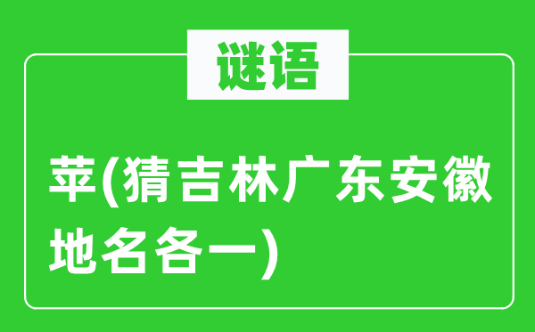 谜语:苹(猜吉林广东安徽地名各一)