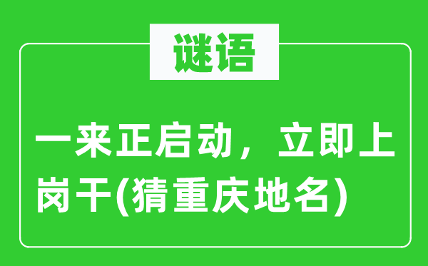 谜语:一来正启动,当即上岗干(猜重庆地名)