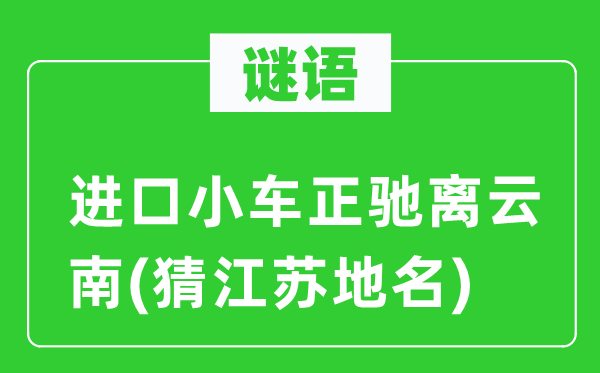 谜语：入口小车正驰离云南(猜江苏地名)