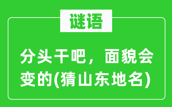 谜语:分头干吧,面孔会变的(猜山东地名)