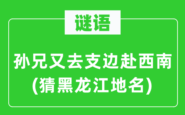 谜语：孙兄又去支边赴东北(猜黑龙江地名)