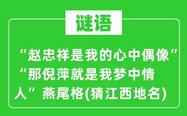 谜语：“赵忠祥是我的心中偶像”“那倪萍便是我梦中恋人”燕尾格(猜江西地名)