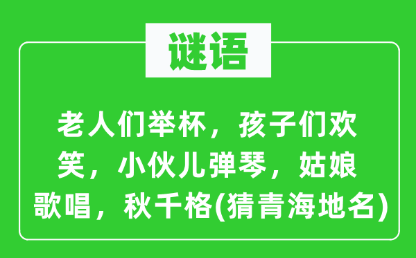 谜语：白叟们碰杯，孩子们欢笑，小伙儿抚琴，女人讴歌，秋千格(猜青海地名)