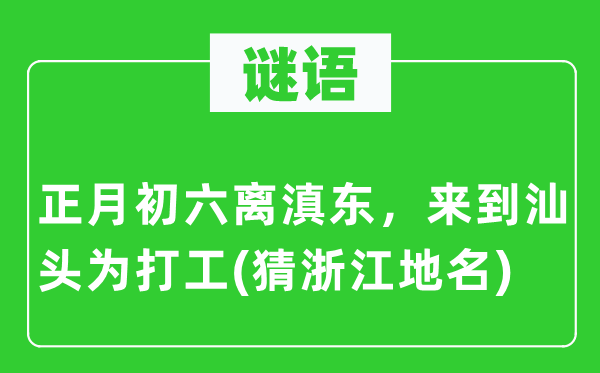 谜语:正月初六离滇东,离开汕头为打工(猜浙江地名)