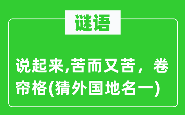 谜语：提及来,苦而又苦，卷帘格(猜本国地名一)