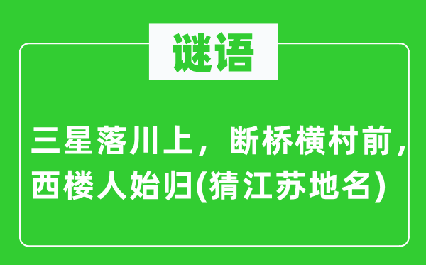 谜语:三星落川上,断桥横村前,西楼人始归(猜江苏地名)