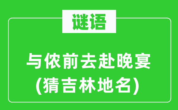 谜语：与侬前往赴晚宴(猜吉林地名)