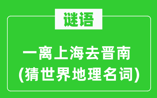 谜语:一离上海去晋南(猜天下地舆名词)