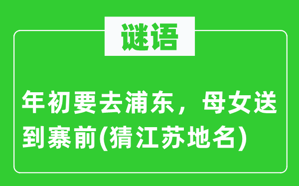 谜语:年头要去浦东,母女送到寨前(猜江苏地名)