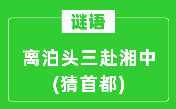 谜语:离泊头三赴湘中(猜都城)