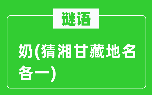 谜语:奶(猜湘甘藏地名各一)