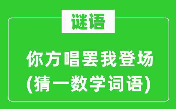 谜语：你方唱罢我退场(猜一数学词语)