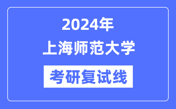 2024年上海师范大学各专业考研复试分数线一览表(含2023年)
