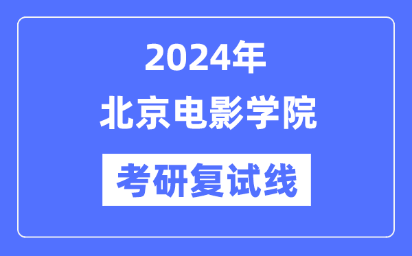 2024年北京片子学院各专业考研复试分数线一览表（含2023年）