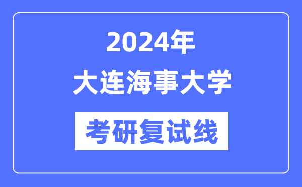 2024年大连海事大学各专业考研复试分数线一览表(含2023年)