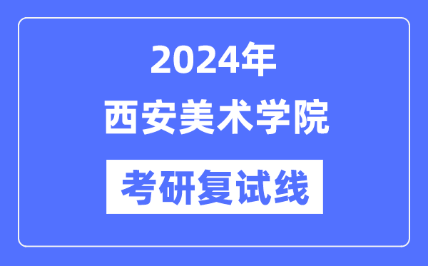 2024年西安美术学院各专业考研复试分数线一览表(含2023年)