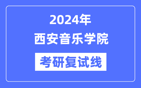 2024年西安音乐学院各专业考研复试分数线一览表(含2023年)
