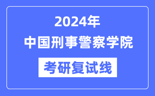 2024年中国刑事差人学院各专业考研复试分数线一览表（含2023年）