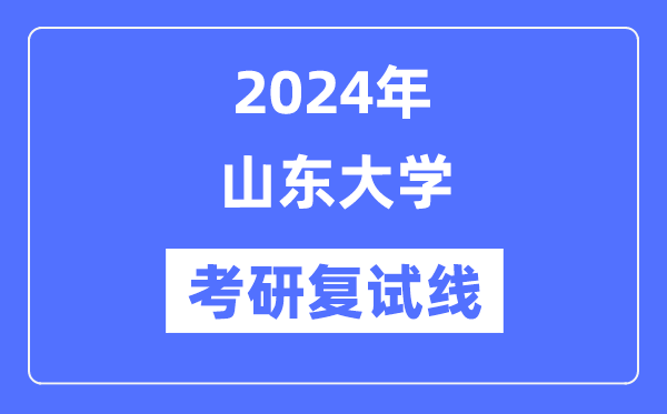 2024年山东大学各专业考研复试分数线一览表(含2023年)