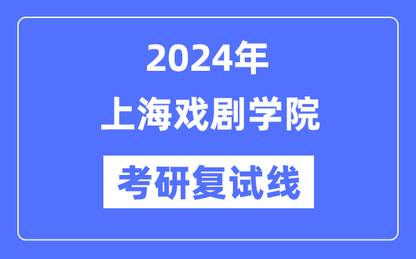 2024年上海戏剧学院各专业考研复试分数线一览表(含2023年)
