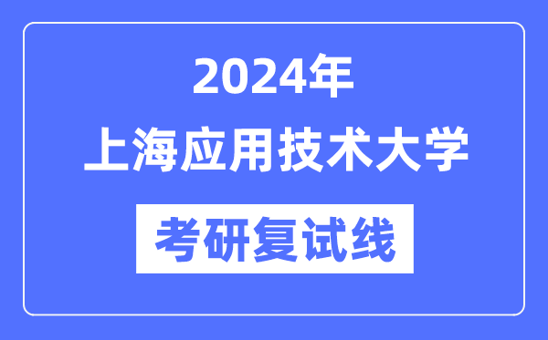 2024年上海利用手艺大学各专业考研复试分数线一览表(含2023年)