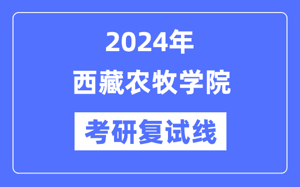 2024年西藏农牧学院各专业考研复试分数线一览表(含2023年)