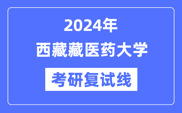 2024年西藏藏医药大学各专业考研复试分数线一览表(含2023年)