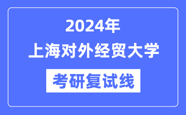 2024年上海对外经贸大学各专业考研复试分数线一览表(含2023年)