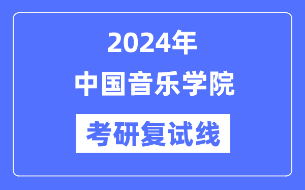 2024年中国音乐学院各专业考研复试分数线一览表(含2023年)