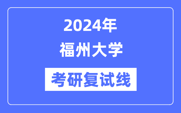 2024年福州大学各专业考研复试分数线一览表(含2023年)