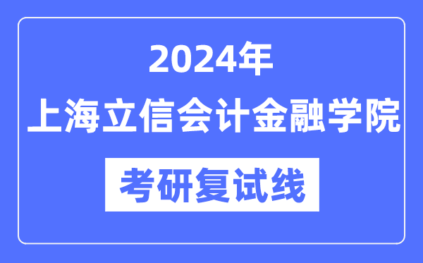 2024年上海立信管帐金融学院各专业考研复试分数线一览表（含2023年）